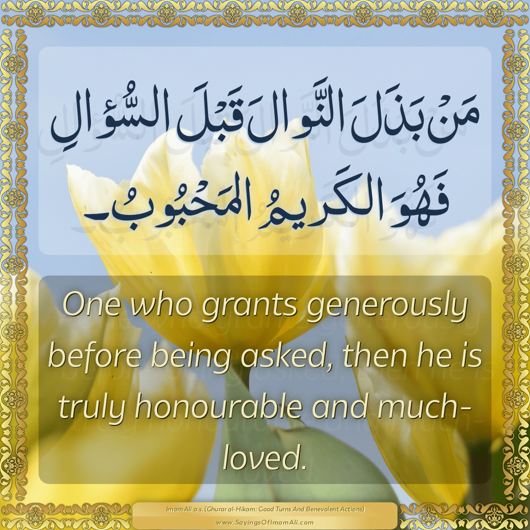 One who grants generously before being asked, then he is truly honourable...